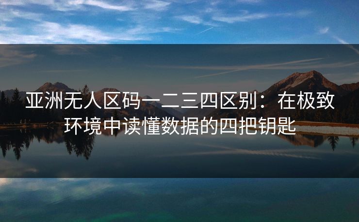 亚洲无人区码一二三四区别：在极致环境中读懂数据的四把钥匙
