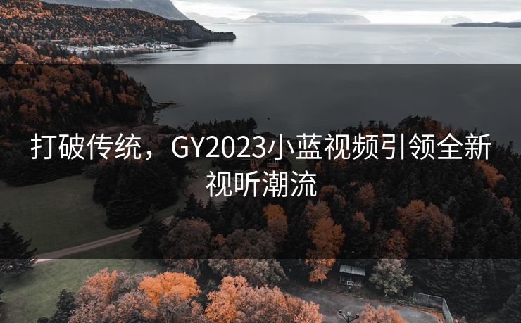 打破传统,GY2023小蓝视频引领全新视听潮流 打破传统,GY2023小蓝视频引领全新视听潮流