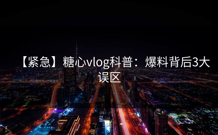 【紧急】糖心vlog科普:爆料背后3大误区 【紧急】糖心vlog科普:爆料背后3大误区