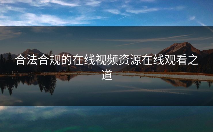 合法合规的在线视频资源在线观看之道 合法合规的在线视频资源在线观看之道
