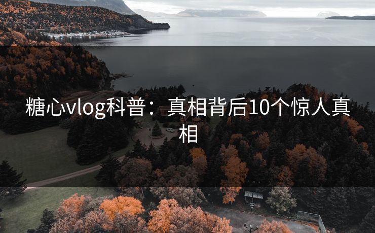 糖心vlog科普:真相背后10个惊人真相 糖心vlog科普:真相背后10个惊人真相