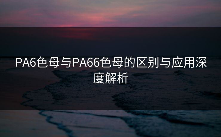 PA6色母与PA66色母的区别与应用深度解析