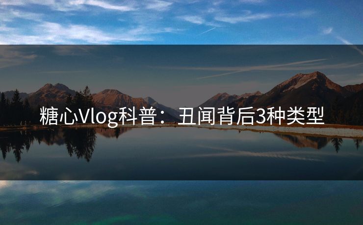 糖心Vlog科普:丑闻背后3种类型 糖心Vlog科普:丑闻背后3种类型