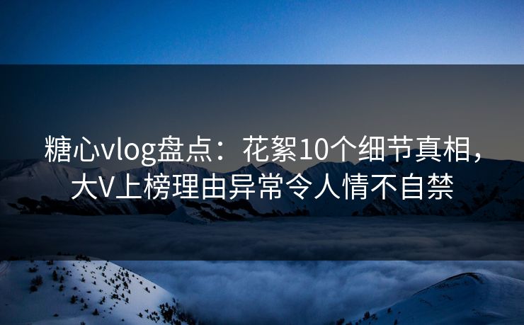 糖心vlog盘点:花絮10个细节真相,大V上榜理由异常令人情不自禁 糖心vlog盘点:花絮10个细节真相,大V上榜理由异常令人情不自禁