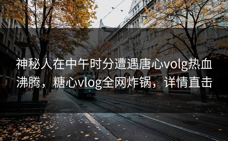 神秘人在中午时分遭遇唐心volg热血沸腾，糖心vlog全网炸锅，详情直击