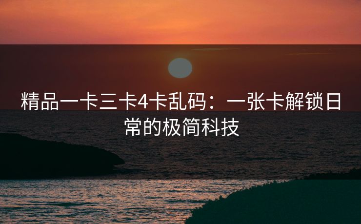 精品一卡三卡4卡乱码：一张卡解锁日常的极简科技