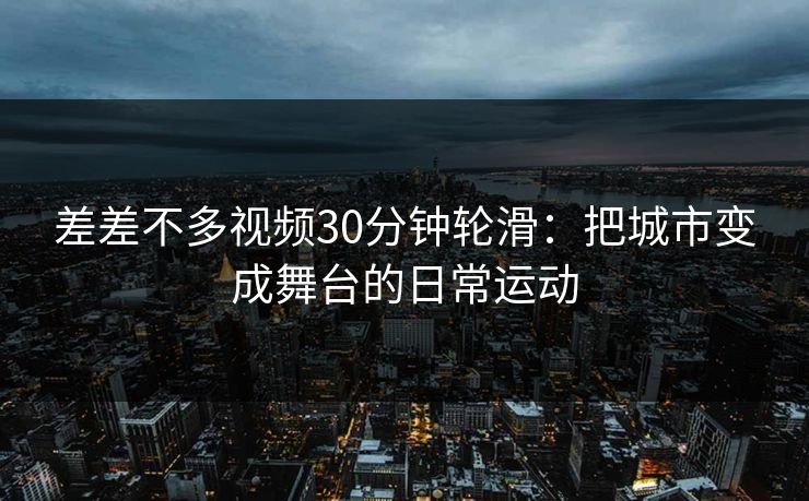 差差不多视频30分钟轮滑：把城市变成舞台的日常运动