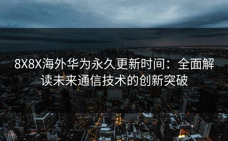 8X8X海外华为永久更新时间:全面解读未来通信技术的创新突破 8X8X海外华为永久更新时间:全面解读未来通信技术的创新突破
