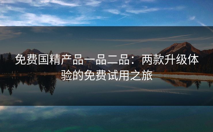 免费国精产品一品二品：两款升级体验的免费试用之旅