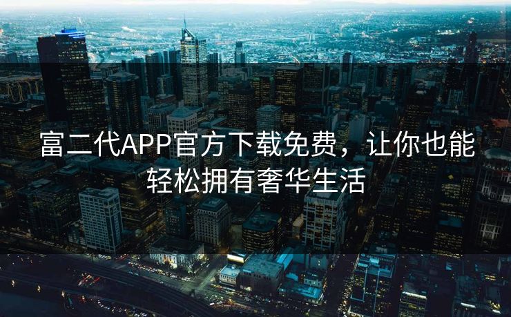 富二代APP官方下载免费，让你也能轻松拥有奢华生活