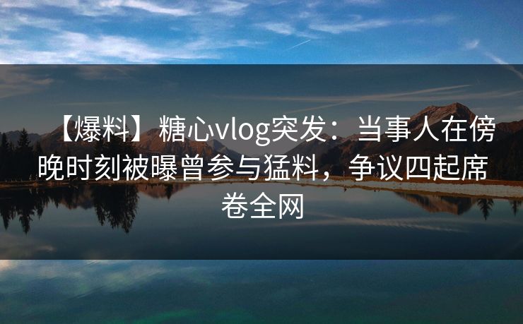 【爆料】糖心vlog突发:当事人在傍晚时刻被曝曾参与猛料,争议四起席卷全网 【爆料】糖心vlog突发:当事人在傍晚时刻被曝曾参与猛料,争议四起席卷全网
