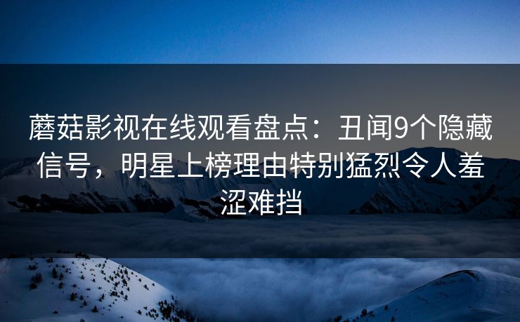 蘑菇影视在线观看盘点:丑闻9个隐藏信号,明星上榜理由特别猛烈令人羞涩难挡 蘑菇影视在线观看盘点:丑闻9个隐藏信号,明星上榜理由特别猛烈令人羞涩难挡
