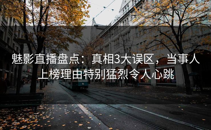 魅影直播盘点:真相3大误区,当事人上榜理由特别猛烈令人心跳 魅影直播盘点:真相3大误区,当事人上榜理由特别猛烈令人心跳