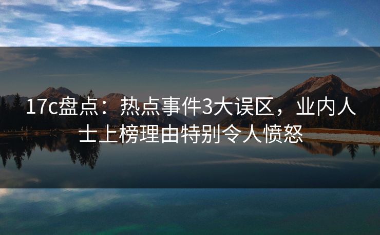 17c盘点:热点事件3大误区,业内人士上榜理由特别令人愤怒 17c盘点:热点事件3大误区,业内人士上榜理由特别令人愤怒