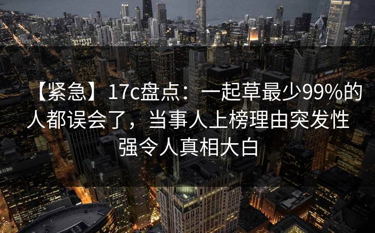 【紧急】17c盘点:一起草最少99%的人都误会了,当事人上榜理由突发性强令人真相大白 【紧急】17c盘点:一起草最少99%的人都误会了,当事人上榜理由突发性强令人真相大白