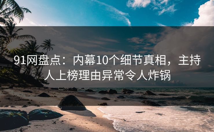 91网盘点:内幕10个细节真相,主持人上榜理由异常令人炸锅 91网盘点:内幕10个细节真相,主持人上榜理由异常令人炸锅