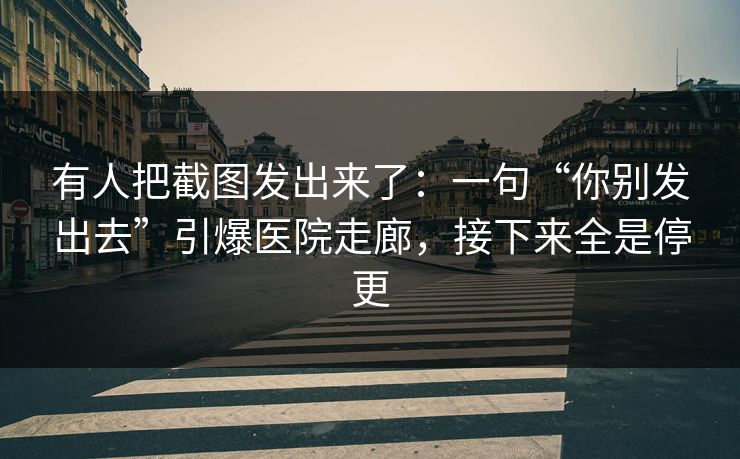 有人把截图发出来了：一句“你别发出去”引爆医院走廊，接下来全是停更