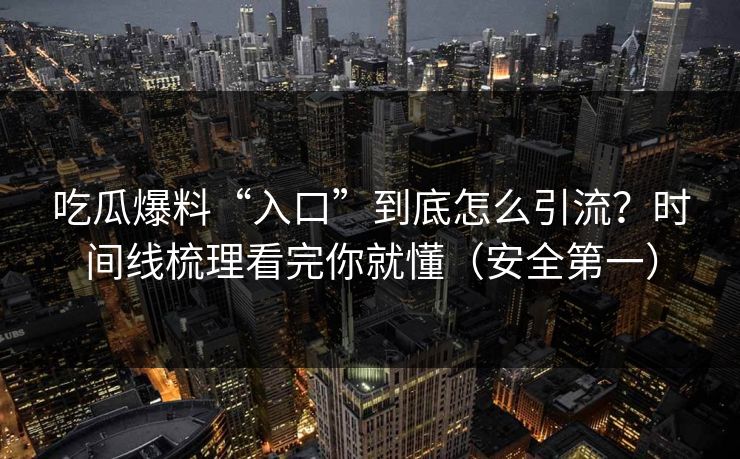 吃瓜爆料“入口”到底怎么引流?时间线梳理看完你就懂(安全第一) 吃瓜爆料“入口”到底怎么引流?时间线梳理看完你就懂(安全第一)