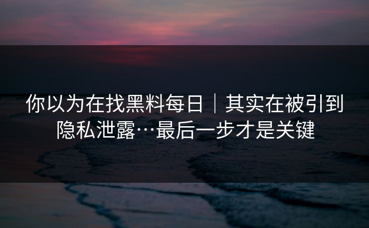 你以为在找黑料每日|其实在被引到隐私泄露…最后一步才是关键 你以为在找黑料每日|其实在被引到隐私泄露…最后一步才是关键