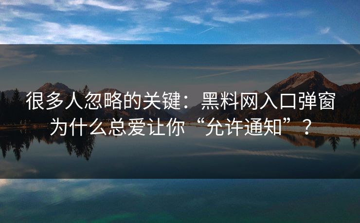 很多人忽略的关键:黑料网入口弹窗为什么总爱让你“允许通知”? 很多人忽略的关键:黑料网入口弹窗为什么总爱让你“允许通知”?
