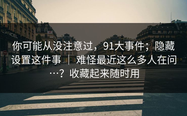你可能从没注意过,91大事件;隐藏设置这件事 | 难怪最近这么多人在问…?收藏起来随时用 你可能从没注意过,91大事件;隐藏设置这件事 | 难怪最近这么多人在问…?收藏起来随时用