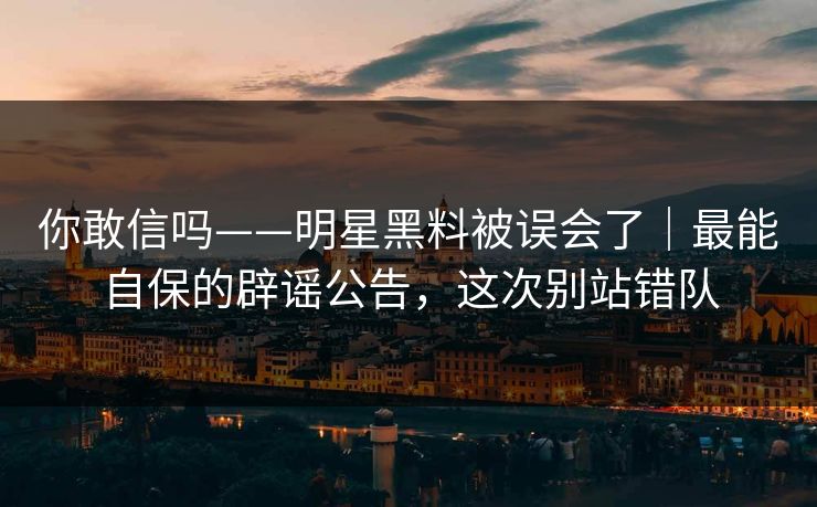 你敢信吗——明星黑料被误会了|最能自保的辟谣公告,这次别站错队 你敢信吗——明星黑料被误会了|最能自保的辟谣公告,这次别站错队