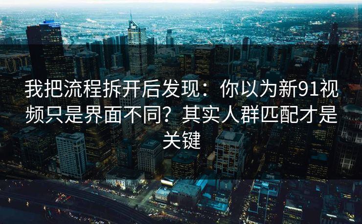 我把流程拆开后发现：你以为新91视频只是界面不同？其实人群匹配才是关键