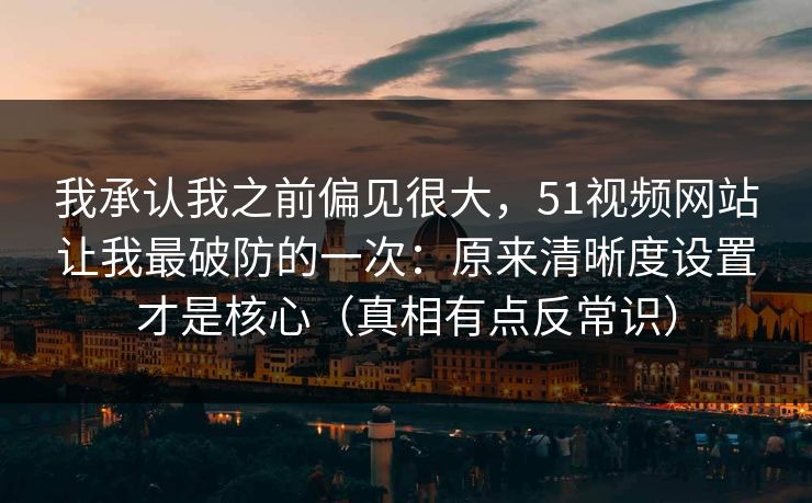 我承认我之前偏见很大,51视频网站让我最破防的一次:原来清晰度设置才是核心(真相有点反常识) 我承认我之前偏见很大,51视频网站让我最破防的一次:原来清晰度设置才是核心(真相有点反常识)