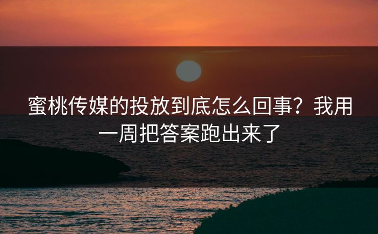蜜桃传媒的投放到底怎么回事?我用一周把答案跑出来了 蜜桃传媒的投放到底怎么回事?我用一周把答案跑出来了