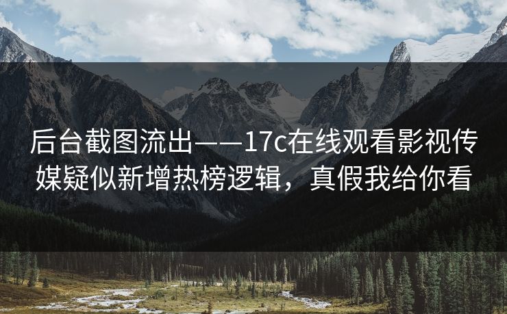 后台截图流出——17c在线观看影视传媒疑似新增热榜逻辑,真假我给你看 后台截图流出——17c在线观看影视传媒疑似新增热榜逻辑,真假我给你看
