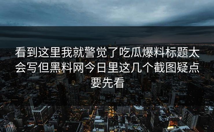 看到这里我就警觉了吃瓜爆料标题太会写但黑料网今日里这几个截图疑点要先看 看到这里我就警觉了吃瓜爆料标题太会写但黑料网今日里这几个截图疑点要先看
