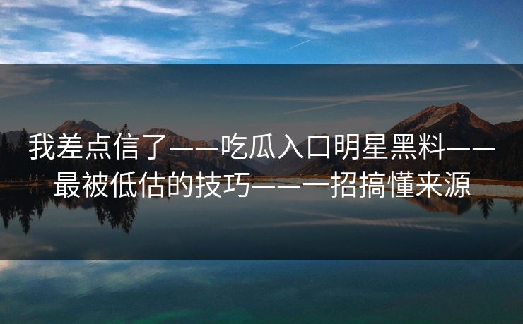我差点信了——吃瓜入口明星黑料——最被低估的技巧——一招搞懂来源 我差点信了——吃瓜入口明星黑料——最被低估的技巧——一招搞懂来源