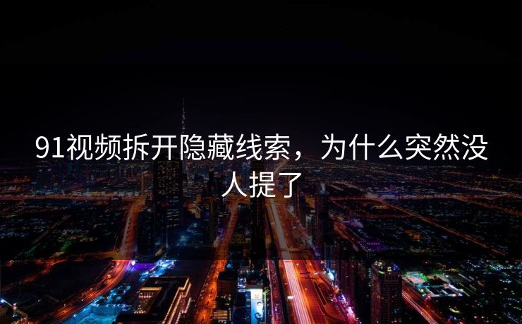 91视频拆开隐藏线索，为什么突然没人提了