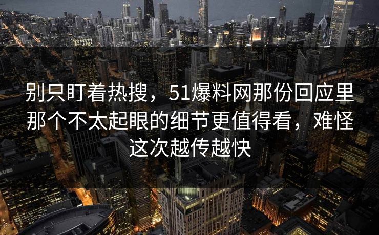 别只盯着热搜，51爆料网那份回应里那个不太起眼的细节更值得看，难怪这次越传越快