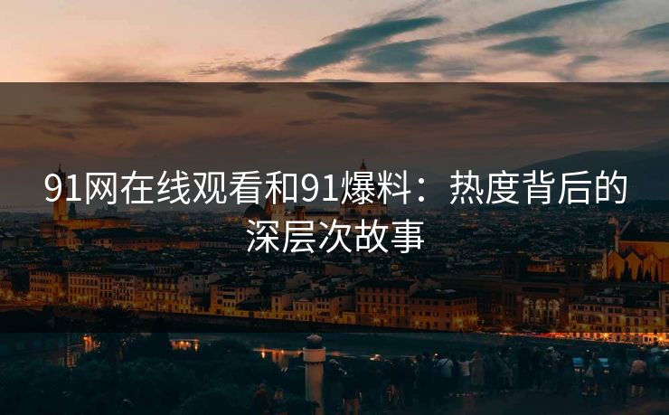 91网在线观看和91爆料:热度背后的深层次故事 91网在线观看和91爆料:热度背后的深层次故事