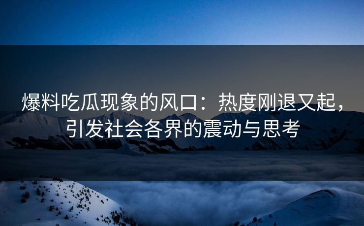 爆料吃瓜现象的风口：热度刚退又起，引发社会各界的震动与思考