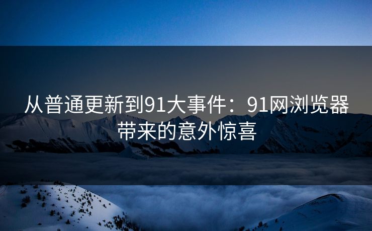 从普通更新到91大事件：91网浏览器带来的意外惊喜