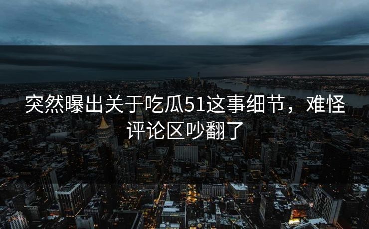 突然曝出关于吃瓜51这事细节，难怪评论区吵翻了