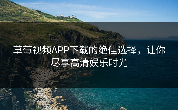 草莓视频APP下载的绝佳选择，让你尽享高清娱乐时光