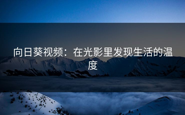 向日葵视频：在光影里发现生活的温度