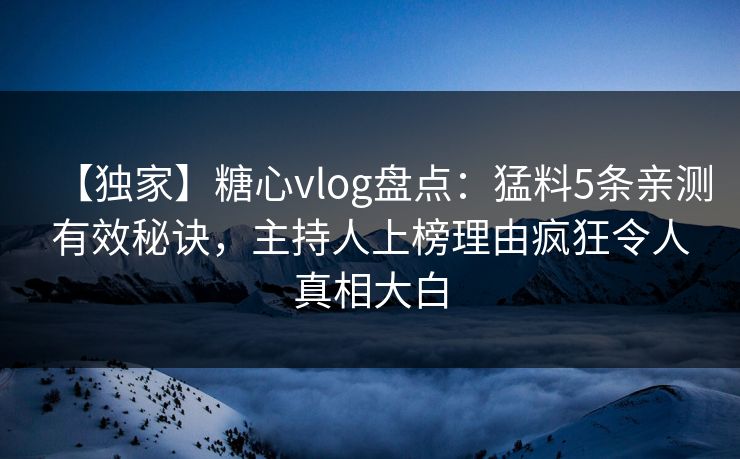 【独家】糖心vlog盘点：猛料5条亲测有效秘诀，主持人上榜理由疯狂令人真相大白
