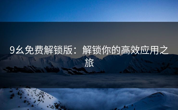 9幺免费解锁版：解锁你的高效应用之旅