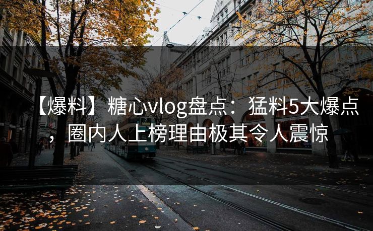 【爆料】糖心vlog盘点：猛料5大爆点，圈内人上榜理由极其令人震惊