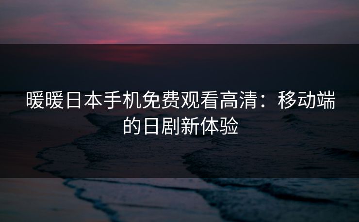 暖暖日本手机免费观看高清：移动端的日剧新体验