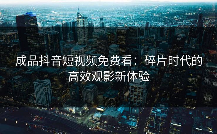 成品抖音短视频免费看：碎片时代的高效观影新体验