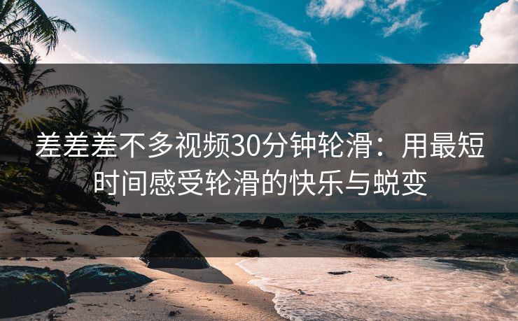 差差差不多视频30分钟轮滑:用最短时间感受轮滑的快乐与蜕变 差差差不多视频30分钟轮滑:用最短时间感受轮滑的快乐与蜕变