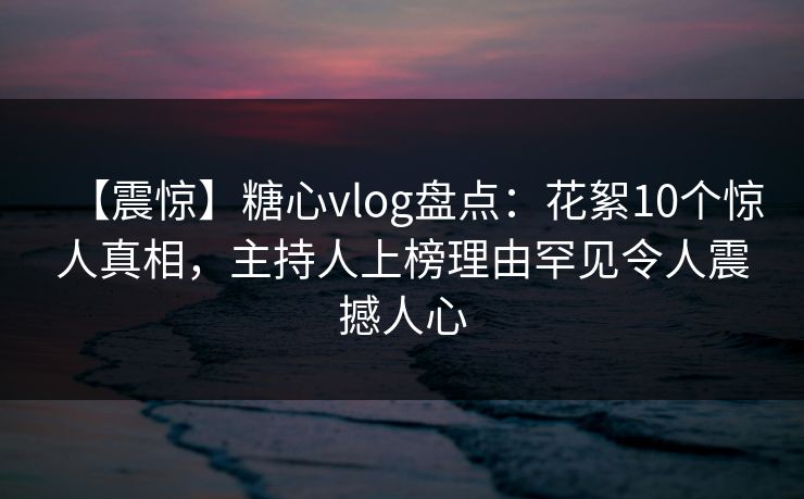 【震惊】糖心vlog盘点:花絮10个惊人真相,主持人上榜理由罕见令人震撼人心 【震惊】糖心vlog盘点:花絮10个惊人真相,主持人上榜理由罕见令人震撼人心