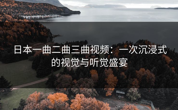 日本一曲二曲三曲视频:一次沉浸式的视觉与听觉盛宴 日本一曲二曲三曲视频:一次沉浸式的视觉与听觉盛宴