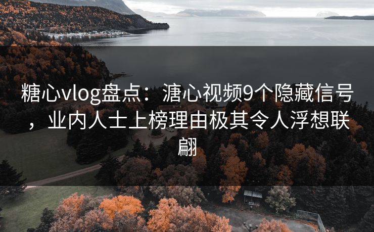 糖心vlog盘点：溏心视频9个隐藏信号，业内人士上榜理由极其令人浮想联翩
