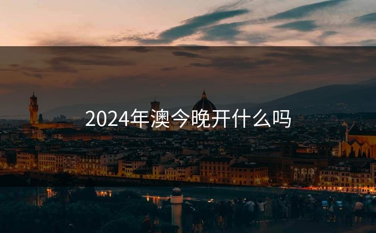 2024年澳今晚开什么吗 2024年澳今晚开什么吗